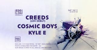 Egg Ldn Pres: Creeds (Ldn Debut), Cosmic Boys & Kyle E